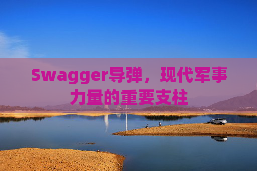 Swagger导弹，现代军事力量的重要支柱