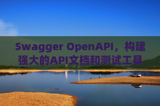 Swagger OpenAPI，构建强大的API文档和测试工具